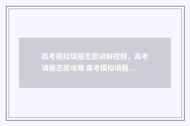 高考模拟填报志愿讲解视频，高考填报志愿攻略 高考模拟填报志愿的作用是什么