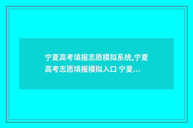 宁夏高考填报志愿模拟系统,宁夏高考志愿填报模拟入口 宁夏高考填报志愿入口