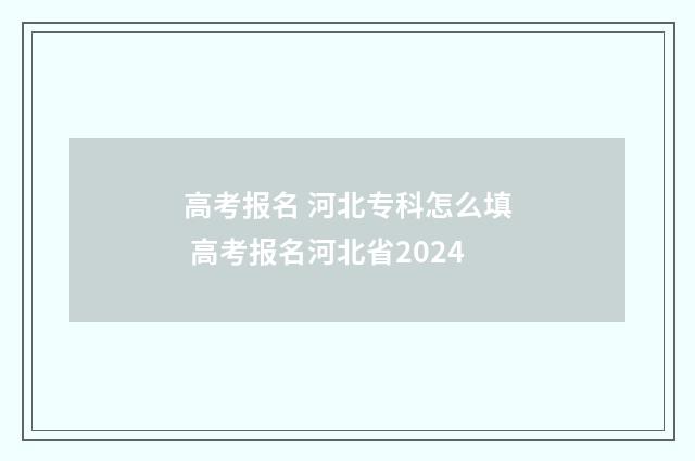 高考报名 河北专科怎么填 高考报名河北省2024