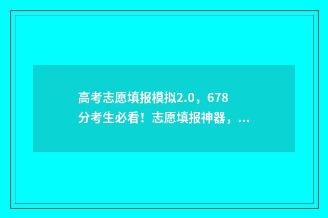 高考志愿填报模拟2.0，678分考生必看！志愿填报神器，助力高考志愿填报录取！ 高考志愿填报模拟表
