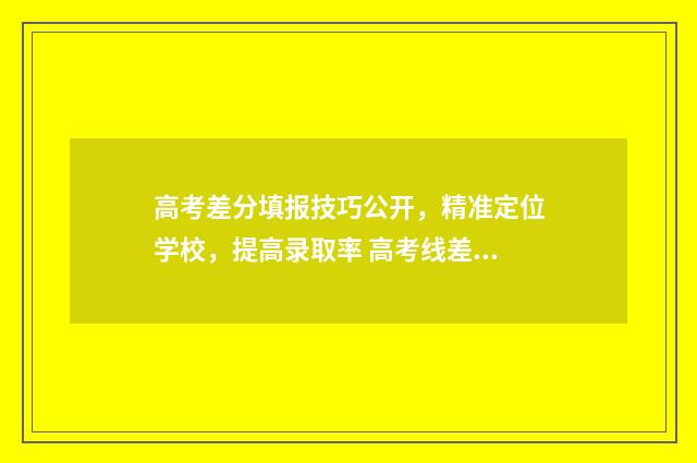 高考差分填报技巧公开，精准定位学校，提高录取率 高考线差分是怎么算出来的都怎么用的