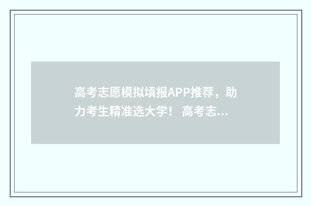 高考志愿模拟填报APP推荐，助力考生精准选大学！ 高考志愿模拟填报