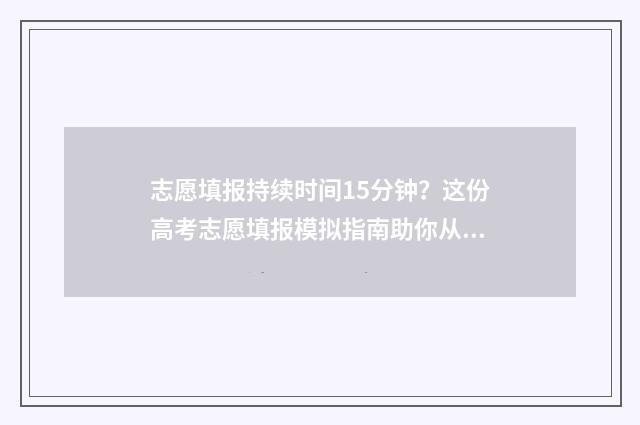 志愿填报持续时间15分钟？这份高考志愿填报模拟指南助你从容应对 志愿填报限时