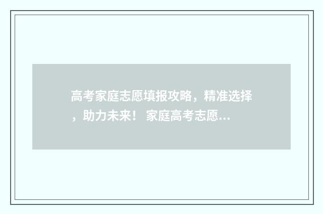 高考家庭志愿填报攻略，精准选择，助力未来！ 家庭高考志愿填报