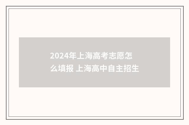 2024年上海高考志愿怎么填报 上海高中自主招生