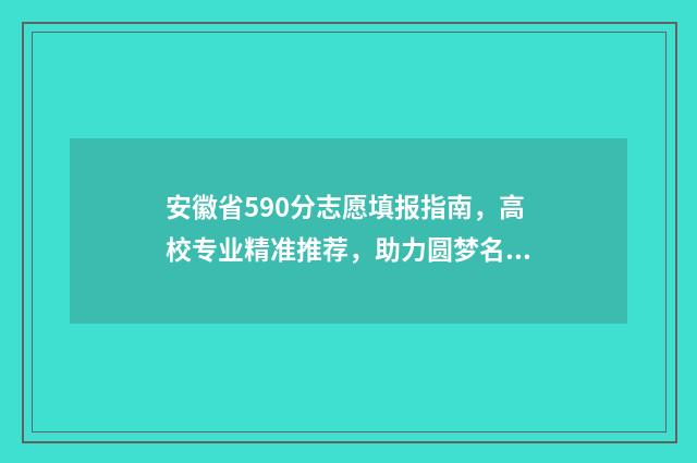 安徽省590分志愿填报指南，高校专业精准推荐，助力圆梦名校 安徽2021年590分能上什么大学