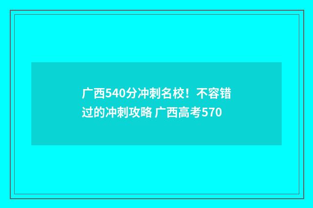 广西540分冲刺名校！不容错过的冲刺攻略 广西高考570
