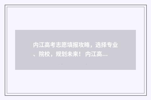内江高考志愿填报攻略，选择专业、院校，规划未来！ 内江高考志愿填报机构联系电话
