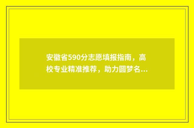 安徽省590分志愿填报指南，高校专业精准推荐，助力圆梦名校 安徽2021年590分能上什么大学