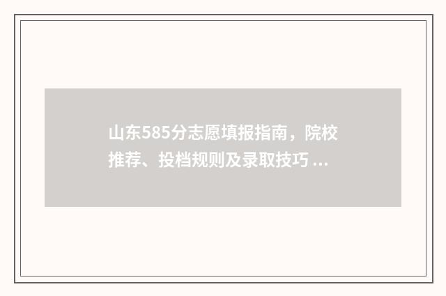 山东585分志愿填报指南，院校推荐、投档规则及录取技巧 2021年山东高考585分能上什么大学