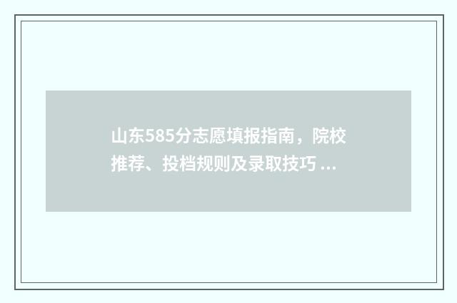 山东585分志愿填报指南，院校推荐、投档规则及录取技巧 2021年山东高考585分能上什么大学