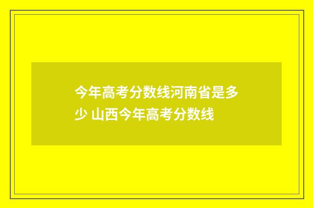 今年高考分数线河南省是多少 山西今年高考分数线