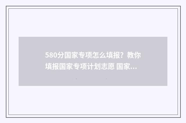 580分国家专项怎么填报？教你填报国家专项计划志愿 国家专项一般低多少分