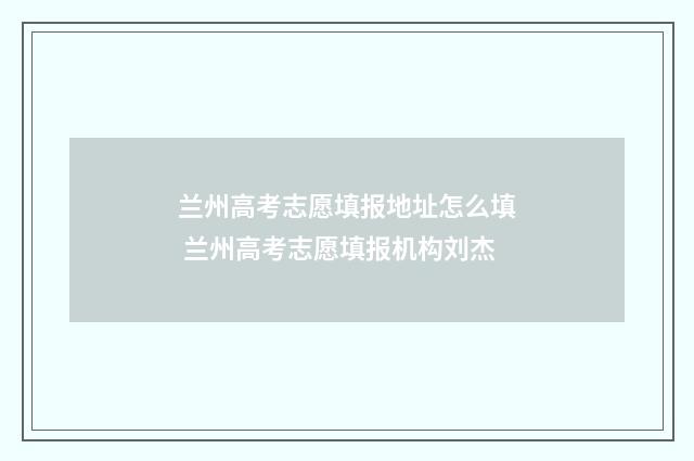 兰州高考志愿填报地址怎么填 兰州高考志愿填报机构刘杰