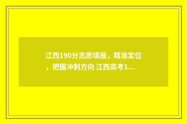 江西190分志愿填报，精准定位，把握冲刺方向 江西高考180分学校