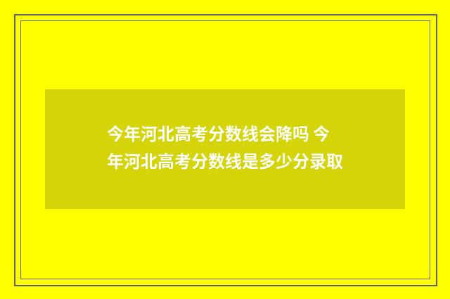 今年河北高考分数线会降吗 今年河北高考分数线是多少分录取