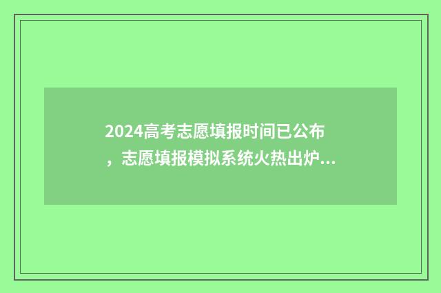 2024高考志愿填报时间已公布，志愿填报模拟系统火热出炉 春季高考填报志愿