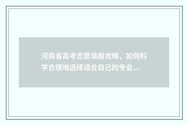 河南省高考志愿填报攻略，如何科学合理地选择适合自己的专业？ 高考志愿网