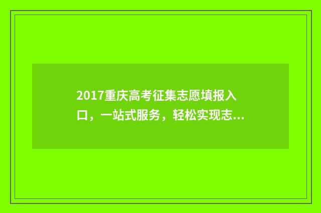 2017重庆高考征集志愿填报入口，一站式服务，轻松实现志愿梦！ 2017重庆高考试卷