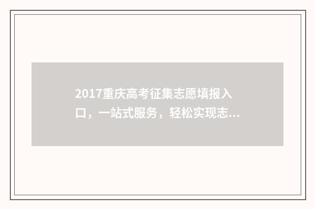 2017重庆高考征集志愿填报入口，一站式服务，轻松实现志愿梦！ 2017重庆高考试卷