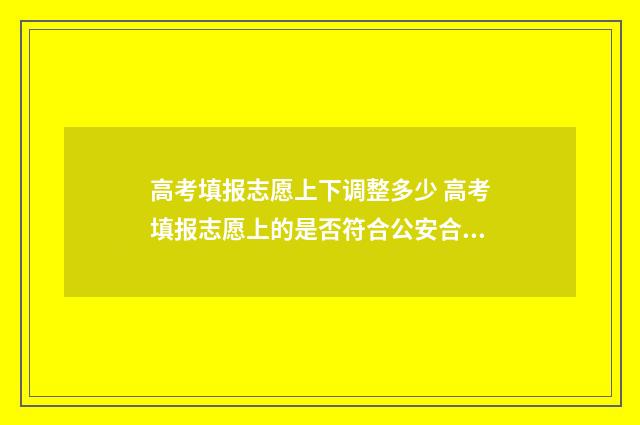 高考填报志愿上下调整多少 高考填报志愿上的是否符合公安合格是什么意思