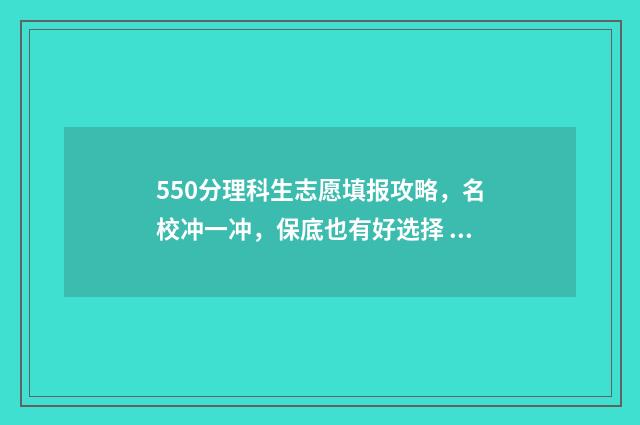 550分理科生志愿填报攻略，名校冲一冲，保底也有好选择 理科分数550分左右的大学