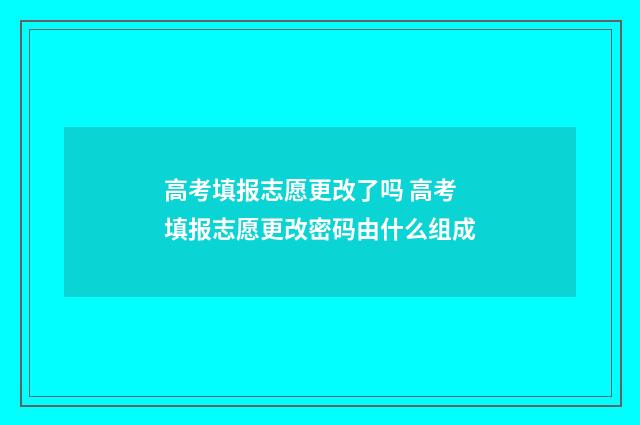 高考填报志愿更改了吗 高考填报志愿更改密码由什么组成