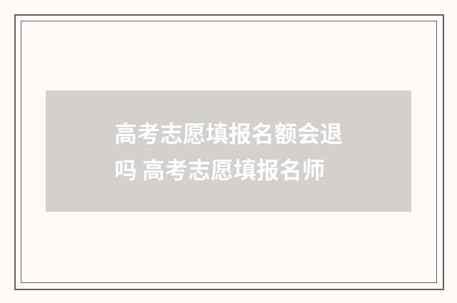高考志愿填报名额会退吗 高考志愿填报名师
