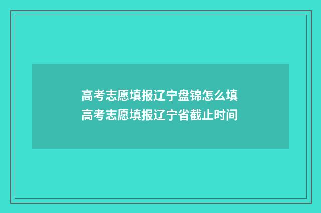 高考志愿填报辽宁盘锦怎么填 高考志愿填报辽宁省截止时间