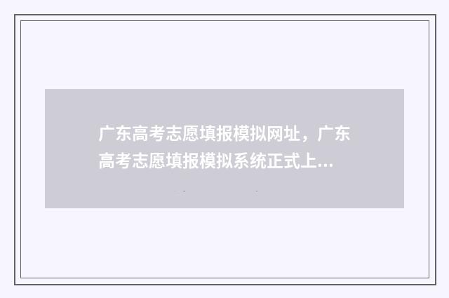 广东高考志愿填报模拟网址，广东高考志愿填报模拟系统正式上线 广东高考志愿填报官网入口