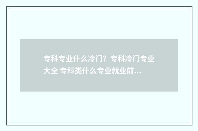 专科专业什么冷门？专科冷门专业大全 专科类什么专业就业前景好