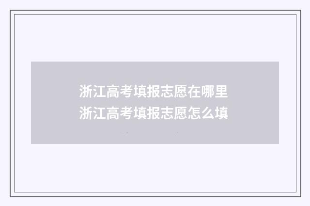 浙江高考填报志愿在哪里 浙江高考填报志愿怎么填