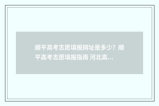 顺平高考志愿填报网址是多少？顺平高考志愿填报指南 河北高考平行志愿