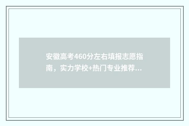 安徽高考460分左右填报志愿指南，实力学校+热门专业推荐 安徽高考460分左右的学校