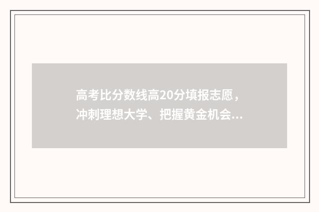 高考比分数线高20分填报志愿，冲刺理想大学、把握黄金机会 高考比分数线高10分怎么办