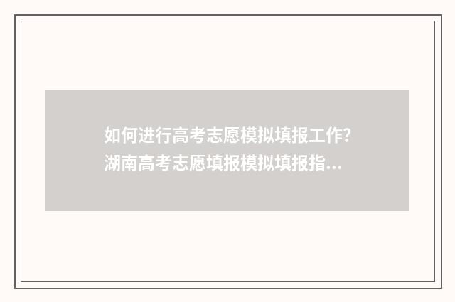 如何进行高考志愿模拟填报工作？湖南高考志愿填报模拟填报指南 如何进行高考志愿模拟填报江苏