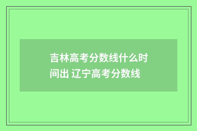 吉林高考分数线什么时间出 辽宁高考分数线
