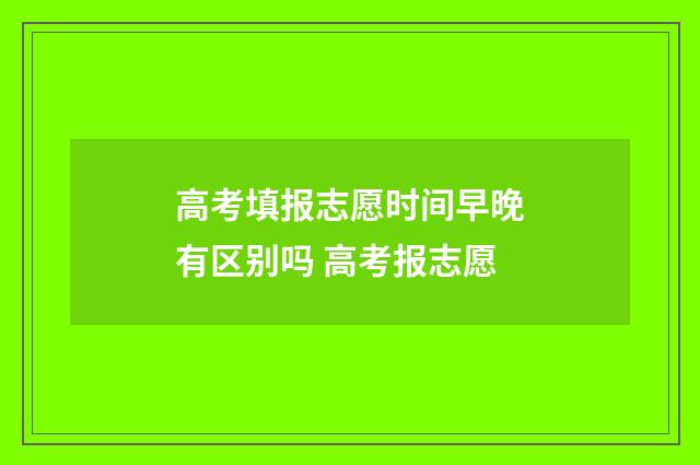 高考填报志愿时间早晚有区别吗 高考报志愿