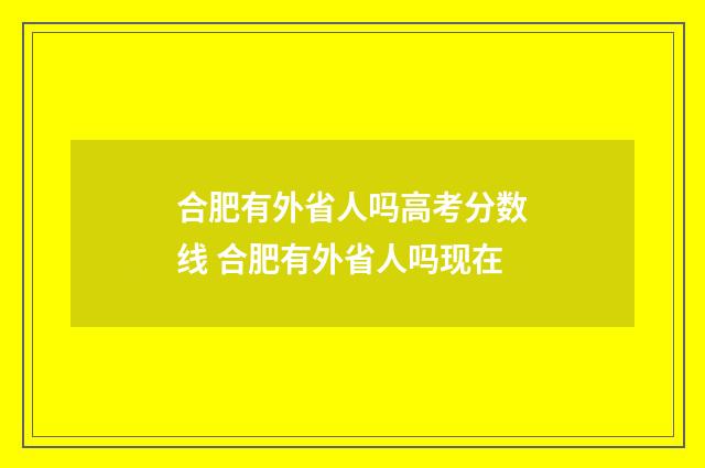 合肥有外省人吗高考分数线 合肥有外省人吗现在
