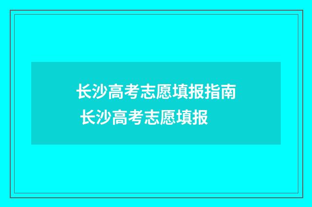 长沙高考志愿填报指南 长沙高考志愿填报