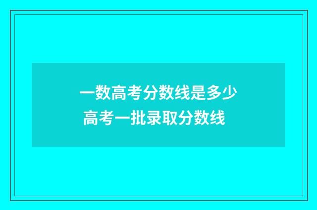 一数高考分数线是多少 高考一批录取分数线