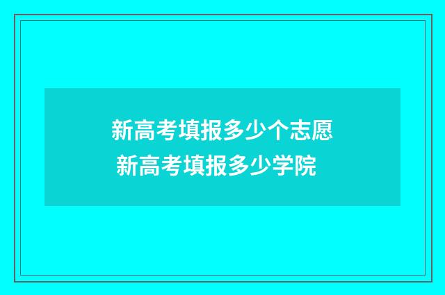 新高考填报多少个志愿 新高考填报多少学院