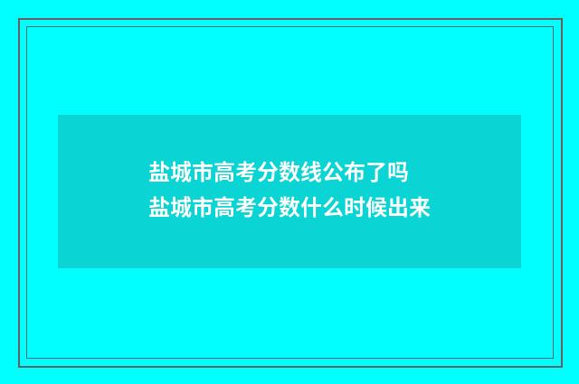 盐城市高考分数线公布了吗 盐城市高考分数什么时候出来