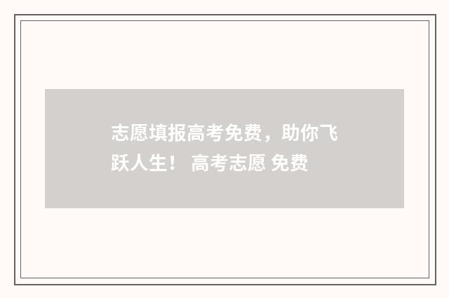 志愿填报高考免费，助你飞跃人生！ 高考志愿 免费