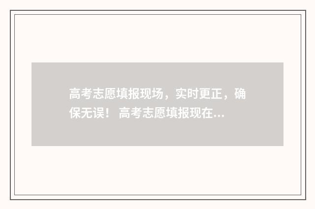 高考志愿填报现场，实时更正，确保无误！ 高考志愿填报现在还能改吗