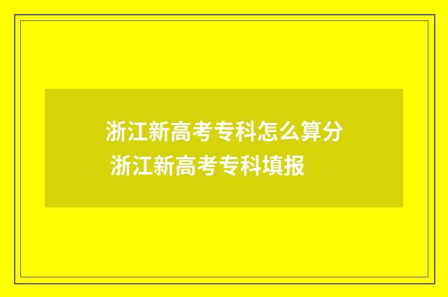 浙江新高考专科怎么算分 浙江新高考专科填报