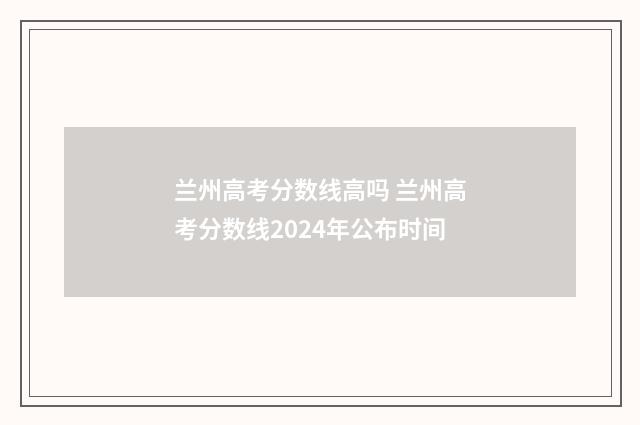 兰州高考分数线高吗 兰州高考分数线2024年公布时间