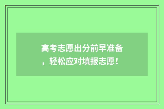 高考志愿出分前早准备，轻松应对填报志愿！