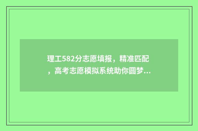 理工582分志愿填报，精准匹配，高考志愿模拟系统助你圆梦名校 530分左右的理工大学