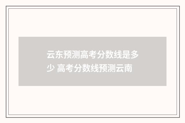 云东预测高考分数线是多少 高考分数线预测云南